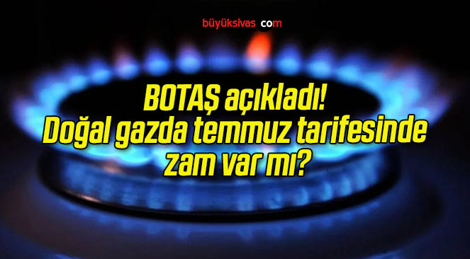 BOTAŞ açıkladı! Doğal gazda temmuz tarifesinde zam var mı?