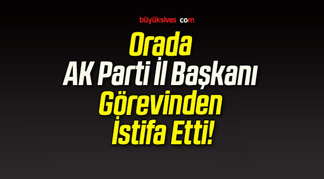 Orada AK Parti İl Başkanı Görevinden İstifa Etti!