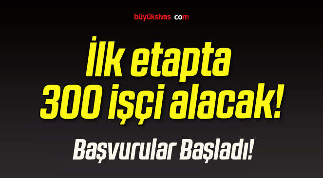 İlk etapta 300 işçi alacak!