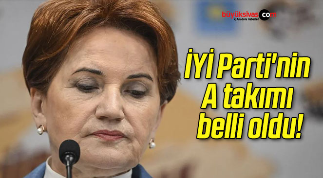 İYİ Parti’nin A takımı belli oldu!