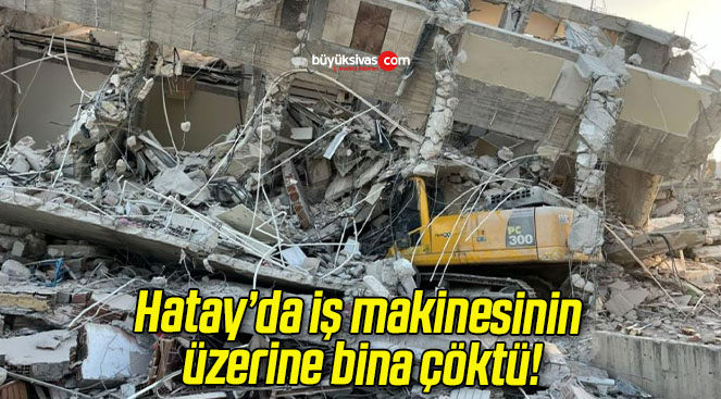 Hatay’da iş makinesinin üzerine bina çöktü!