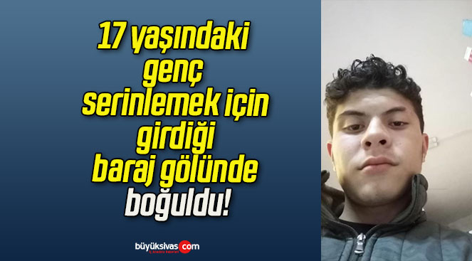 17 yaşındaki genç serinlemek için girdiği baraj gölünde boğuldu!
