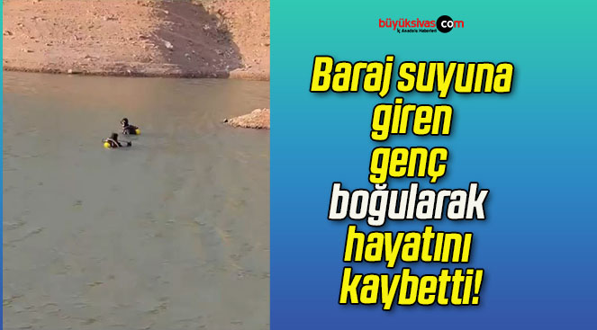 Baraj suyuna giren genç boğularak hayatını kaybetti!