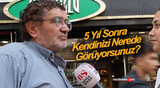 Sivaslılara “5 yıl sonra kendinizi nerede görüyorsunuz?” diye sorduk