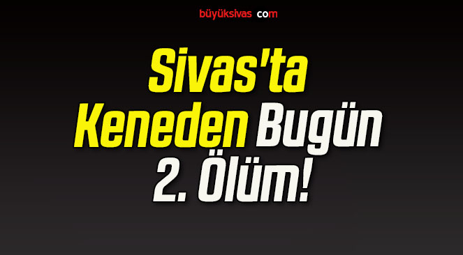Sivas’ta Keneden Bugün 2. Ölüm!