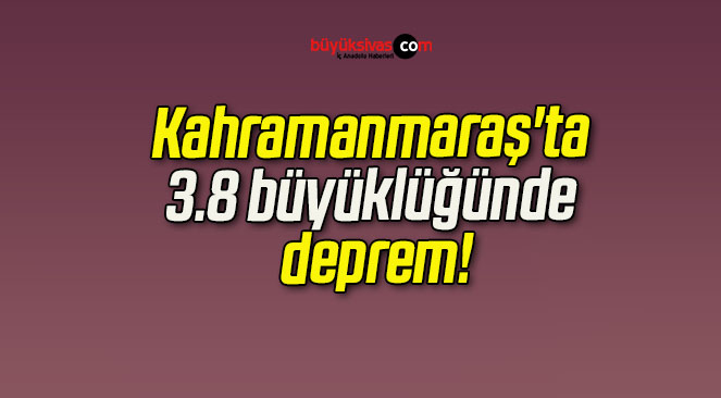 Kahramanmaraş’ta 3.8 büyüklüğünde deprem!
