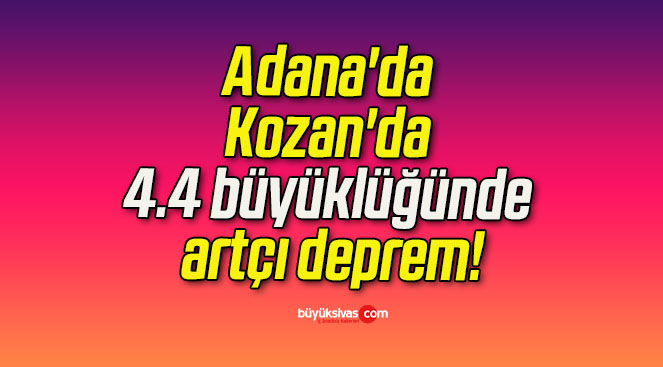 Adana’da Kozan’da 4.4 büyüklüğünde artçı deprem!
