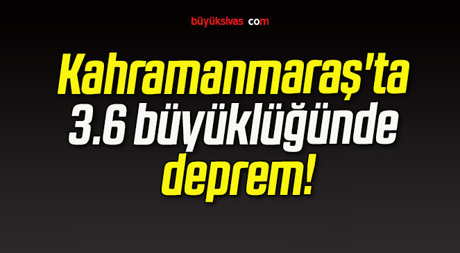 Kahramanmaraş’ta 3.6 büyüklüğünde deprem!