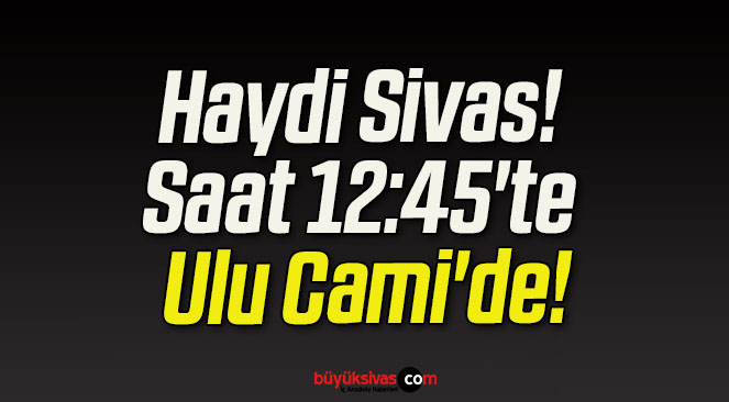 Haydi Sivas! Saat 12:45’te Ulu Cami’de!