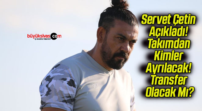 Servet Çetin Açıkladı! Takımdan Kimler Ayrılacak! Transfer Olacak Mı?
