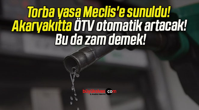 Torba yasa Meclis’e sunuldu! Akaryakıtta ÖTV otomatik artacak! Bu da zam demek!