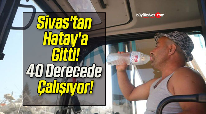 Sivas’tan Hatay’a Gitti! 40 Derecede Çalışıyor!
