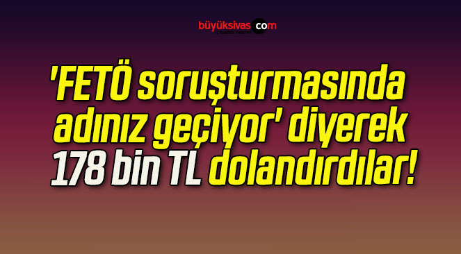 ‘FETÖ soruşturmasında adınız geçiyor’ diyerek, 178 bin TL dolandırdılar!