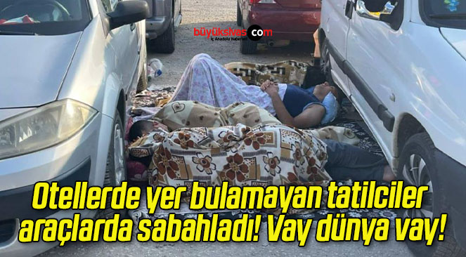 Otellerde yer bulamayan tatilciler araçlarda sabahladı! Vay dünya vay!