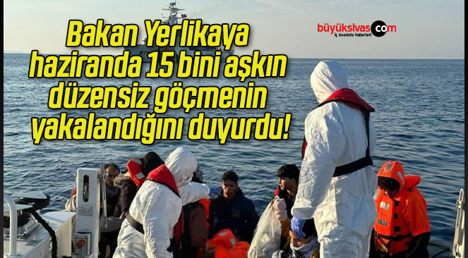Bakan Yerlikaya haziranda 15 bini aşkın düzensiz göçmenin yakalandığını duyurdu!