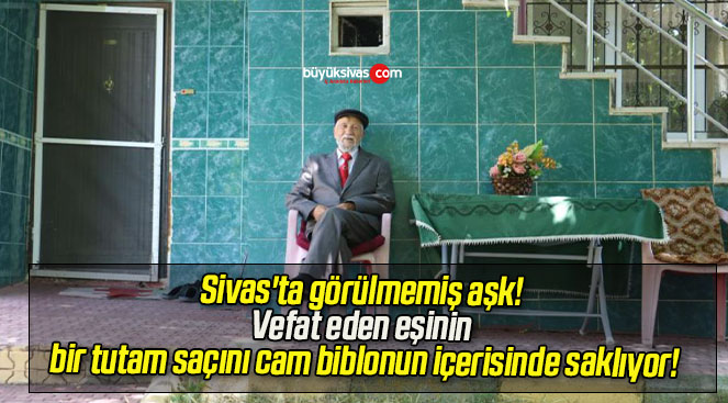 Sivas’ta görülmemiş aşk! Vefat eden eşinin bir tutam saçını cam biblonun içerisinde saklıyor!