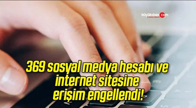 369 sosyal medya hesabı ve internet sitesine erişim engellendi!