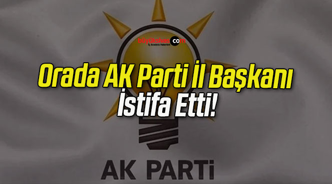 Orada AK Parti İl Başkanı İstifa Etti!
