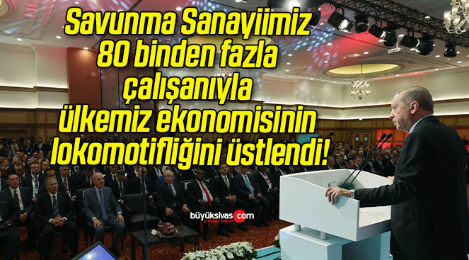Savunma Sanayiimiz 80 binden fazla çalışanıyla ülkemiz ekonomisinin lokomotifliğini üstlendi!