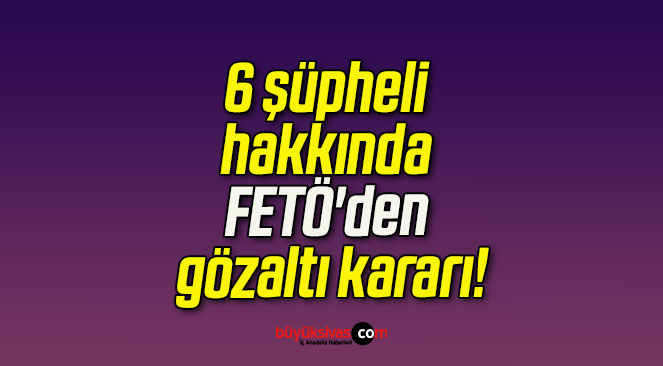 6 şüpheli hakkında FETÖ’den gözaltı kararı!