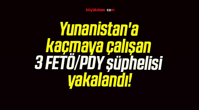 Yunanistan’a kaçmaya çalışan 3 FETÖ/PDY şüphelisi yakalandı!