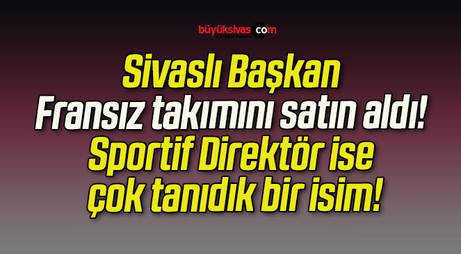 Sivaslı Başkan Fransız takımını satın aldı! Sportif Direktör ise çok tanıdık bir isim!