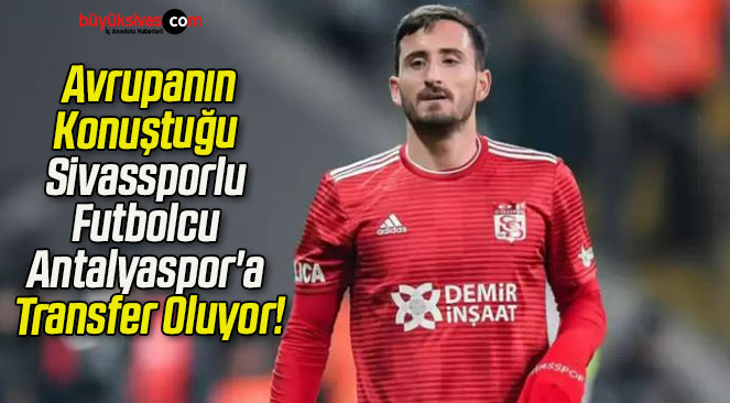 Avrupanın Konuştuğu Sivassporlu Futbolcu Antalyaspor’a Transfer Oluyor!