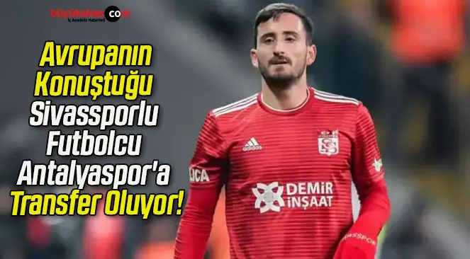 Avrupanın Konuştuğu Sivassporlu Futbolcu Antalyaspor’a Transfer Oluyor!