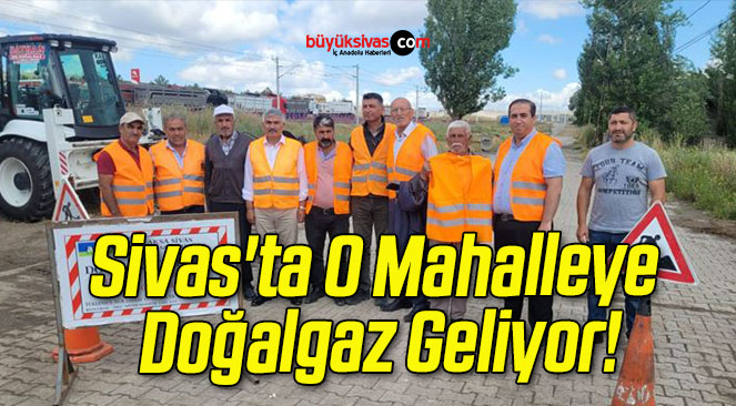 Sivas’ta O Mahalleye Doğalgaz Geliyor!