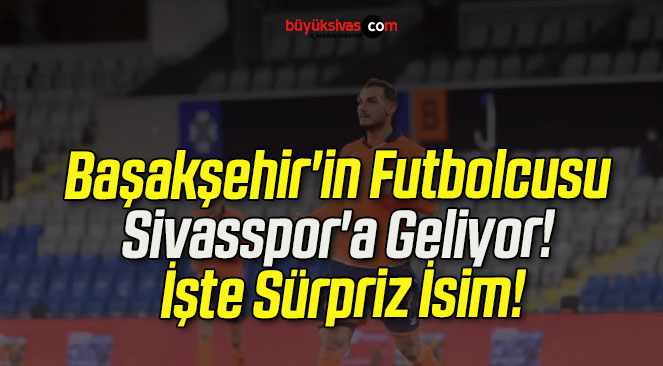 Başakşehir’in Futbolcusu Sivasspor’a Geliyor! İşte Sürpriz İsim!