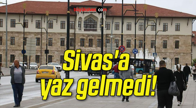 Sivas’a yaz gelmedi!