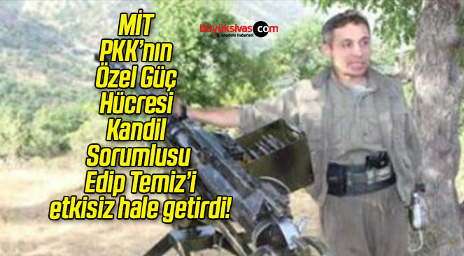 MİT PKK’nın Özel Güç Hücresi Kandil Sorumlusu Edip Temiz’i etkisiz hale getirdi!