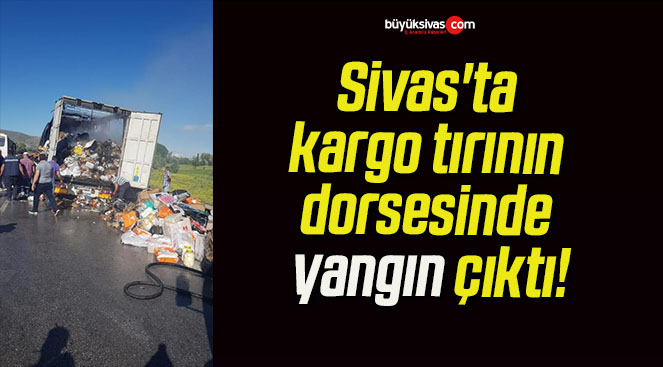 Sivas’ta kargo tırının dorsesinde yangın çıktı!