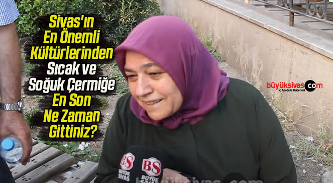 Sivas’ın En Önemli Kültürlerinden Sıcak ve Soğuk Çermiğe En Son Ne Zaman Gittiniz?