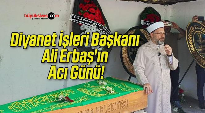 Diyanet İşleri Başkanı Ali Erbaş’ın Acı Günü!