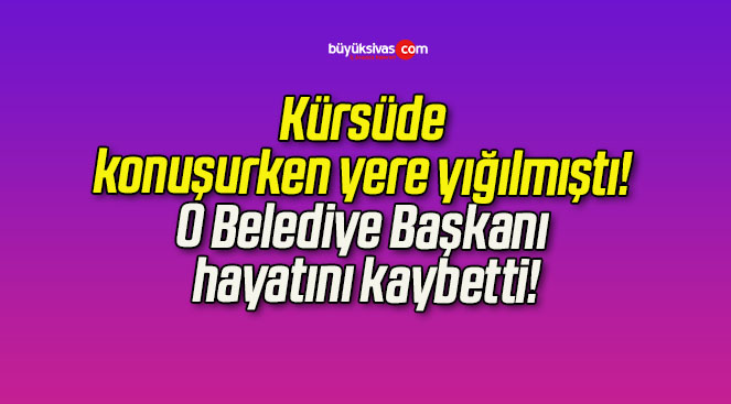 Kürsüde konuşurken yere yığılmıştı! O Belediye Başkanı hayatını kaybetti!