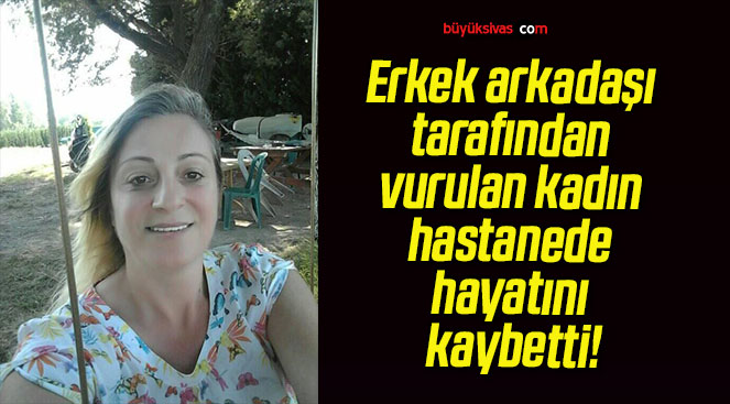 Erkek arkadaşı tarafından vurulan kadın hastanede hayatını kaybetti!