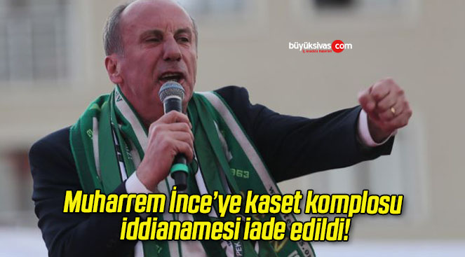 Muharrem İnce’ye kaset komplosu iddianamesi iade edildi!