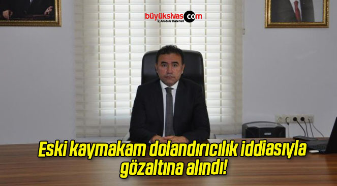 Eski kaymakam dolandırıcılık iddiasıyla gözaltına alındı!