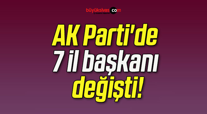 AK Parti’de 7 il başkanı değişti!