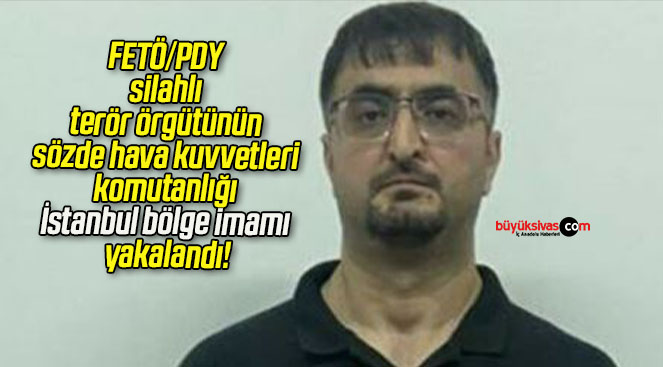 FETÖ/PDY silahlı terör örgütünün sözde hava kuvvetleri komutanlığı İstanbul bölge imamı yakalandı!
