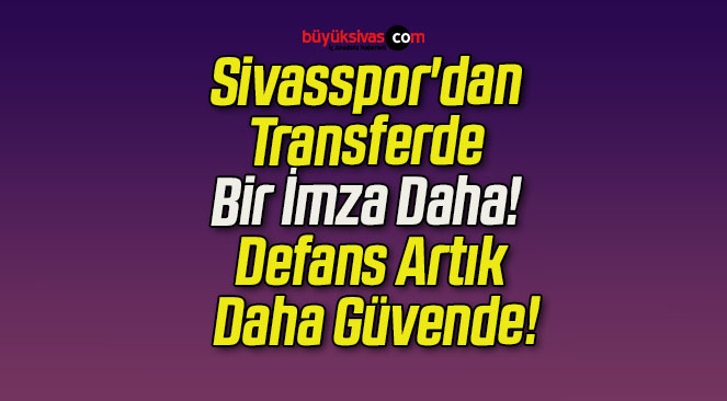 Sivasspor’dan Transferde Bir İmza Daha! Defans Artık Daha Güvende!