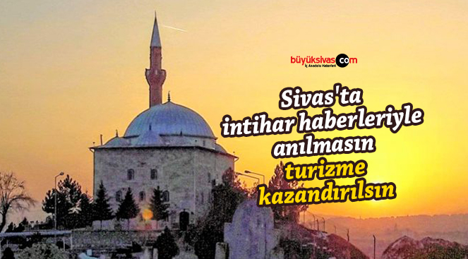 Sivas’ta intihar haberleri ile anılmasın, turizme kazandırılsın