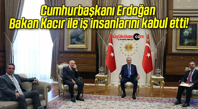Cumhurbaşkanı Erdoğan Bakan Kacır ile iş insanlarını kabul etti!