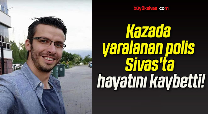 Kazada yaralanan polis Sivas’ta hayatını kaybetti!