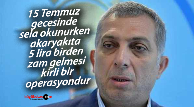 15 Temmuz gecesinde sela okunurken zam gelmesi kirli bir operasyondur