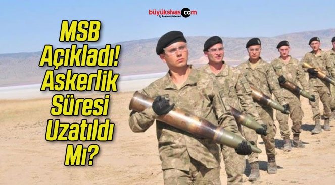MSB Açıkladı! Askerlik Süresi Uzatıldı Mı?