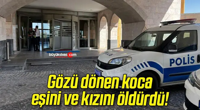 Gözü dönen koca, eşini ve kızını öldürdü!