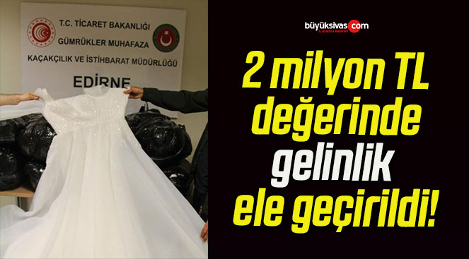2 milyon TL değerinde gelinlik ele geçirildi!