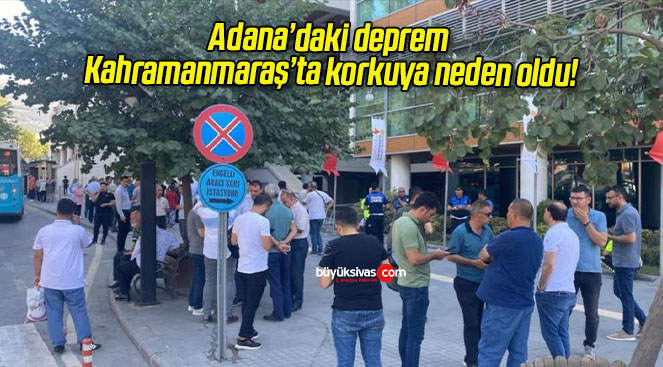 Adana’daki deprem Kahramanmaraş’ta korkuya neden oldu!